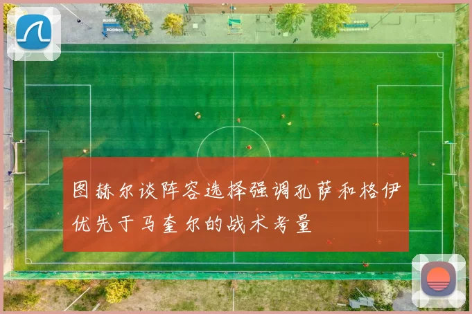 图赫尔谈阵容选择强调孔萨和格伊优先于马奎尔的战术考量