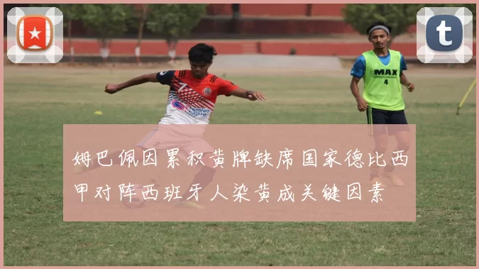 姆巴佩因累积黄牌缺席国家德比西甲对阵西班牙人染黄成关键因素