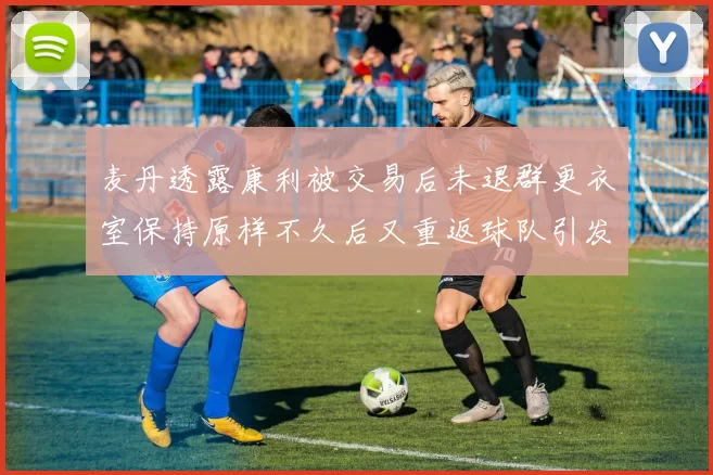 麦丹透露康利被交易后未退群更衣室保持原样不久后又重返球队引发关注