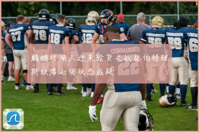 鹈鹕对湖人迎来验货之战赫伯特琼斯缺席七场状态成疑