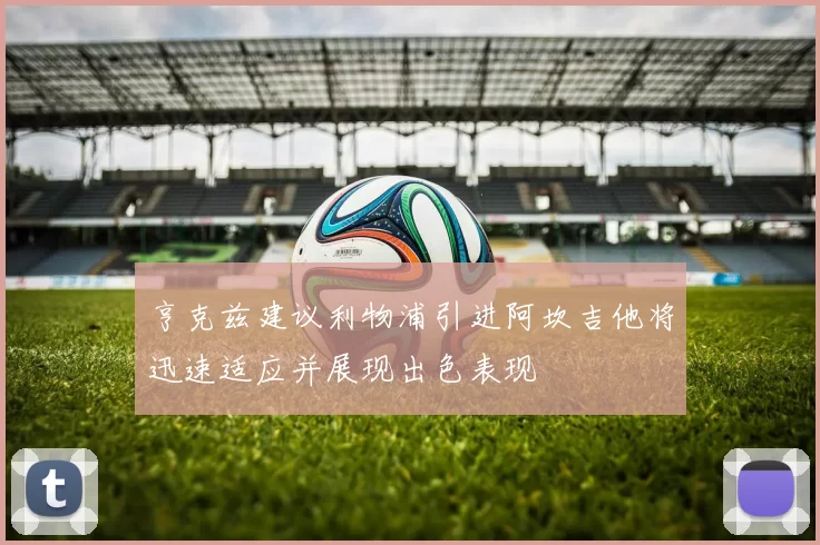 亨克兹建议利物浦引进阿坎吉他将迅速适应并展现出色表现