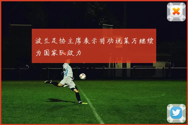 波兰足协主席表示将劝说莱万继续为国家队效力