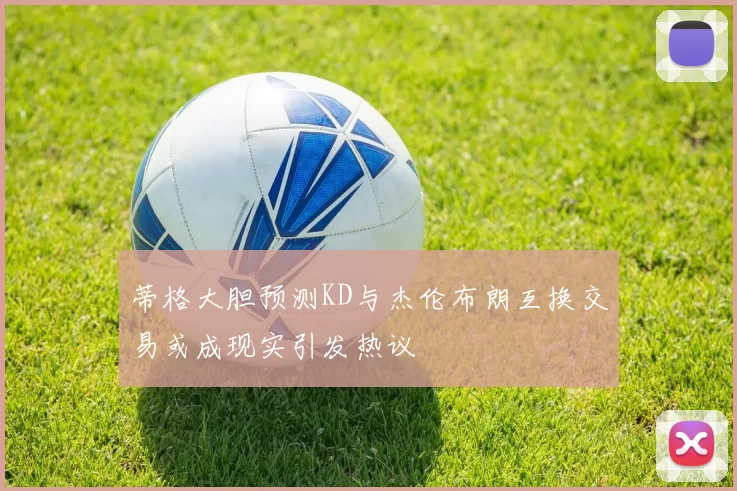 蒂格大胆预测KD与杰伦布朗互换交易或成现实引发热议