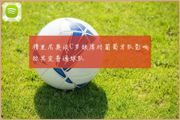 穆里尼奥谈C罗缺席对葡萄牙队影响称其变普通球队