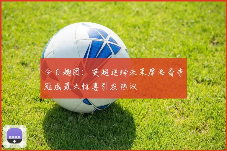 今日趣图：英超逆转未果摩洛哥夺冠成最大惊喜引发热议