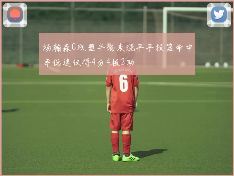 杨瀚森G联盟半场表现平平投篮命中率低迷仅得4分4板2助