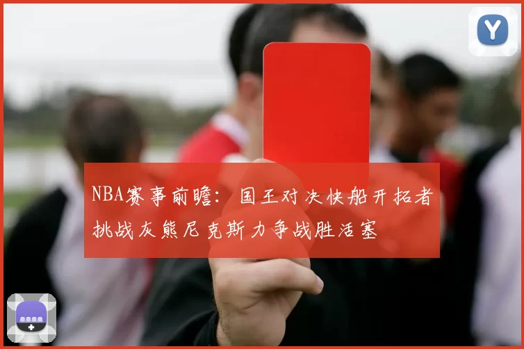 NBA赛事前瞻：国王对决快船开拓者挑战灰熊尼克斯力争战胜活塞