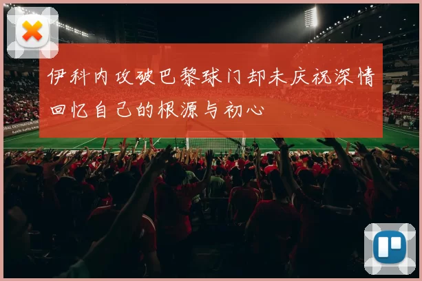 伊科内攻破巴黎球门却未庆祝深情回忆自己的根源与初心