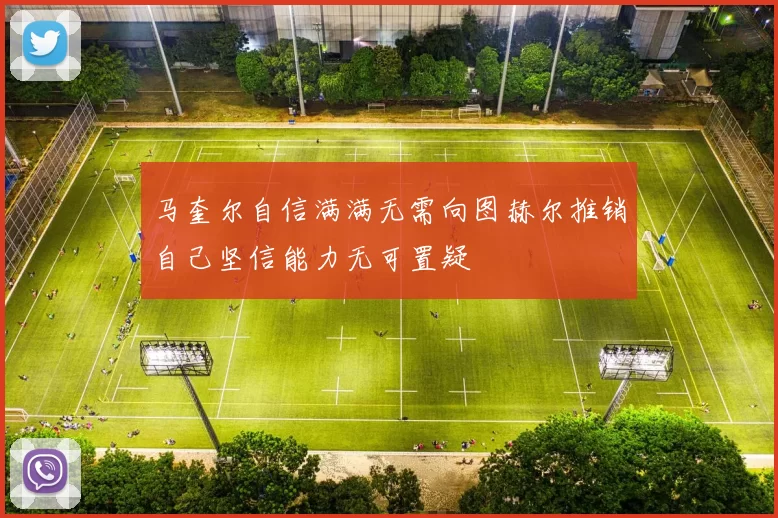 马奎尔自信满满无需向图赫尔推销自己坚信能力无可置疑