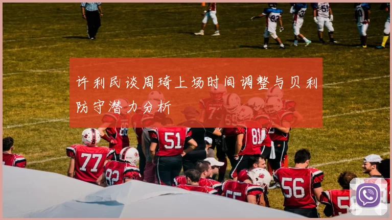 许利民谈周琦上场时间调整与贝利防守潜力分析