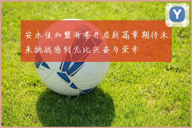 安永佳加盟海港开启新篇章期待未来挑战感到无比兴奋与荣幸