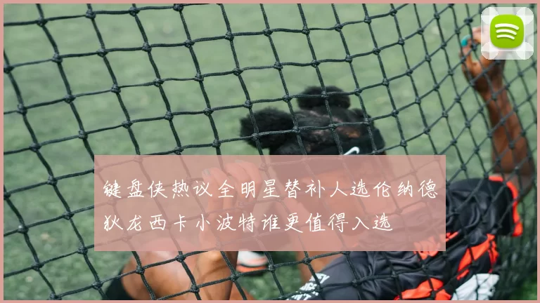 键盘侠热议全明星替补人选伦纳德狄龙西卡小波特谁更值得入选