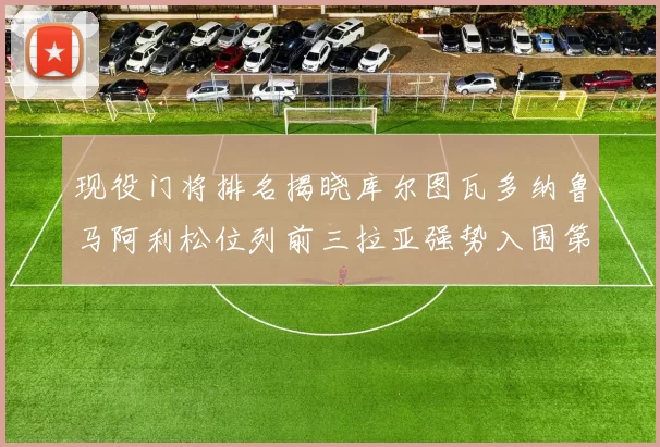现役门将排名揭晓库尔图瓦多纳鲁马阿利松位列前三拉亚强势入围第七位