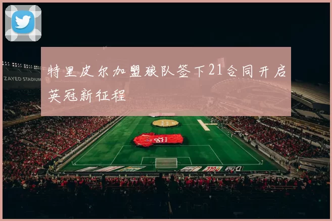 特里皮尔加盟狼队签下21合同开启英冠新征程