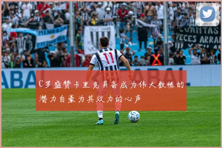 C罗盛赞卡里克具备成为伟大教练的潜力自豪为其效力的心声