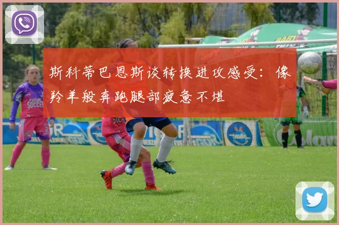 斯科蒂巴恩斯谈转换进攻感受：像羚羊般奔跑腿部疲惫不堪